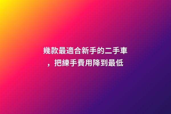 幾款最適合新手的二手車，把練手費用降到最低